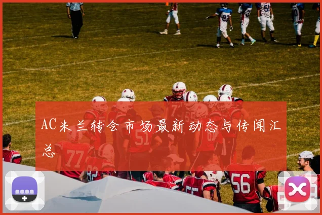 AC米兰转会市场最新动态与传闻汇总