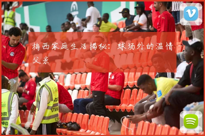 梅西家庭生活揭秘：球场外的温情父亲