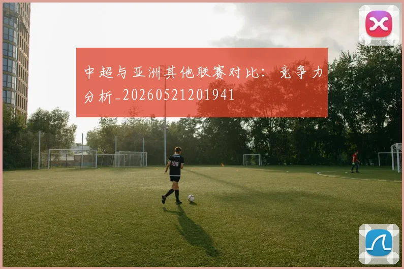 中超与亚洲其他联赛对比：竞争力分析_20260521201941