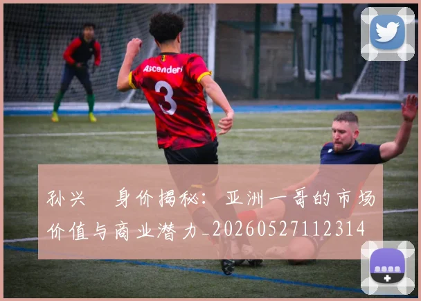 孙兴慜身价揭秘：亚洲一哥的市场价值与商业潜力_20260527112314