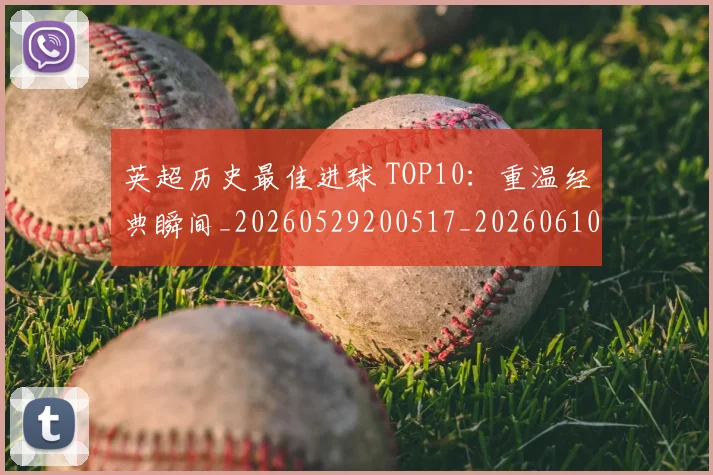 英超历史最佳进球 TOP10：重温经典瞬间_20260529200517_20260610170036