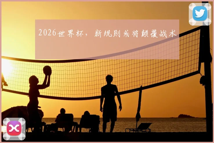2026世界杯，新规则或将颠覆战术
