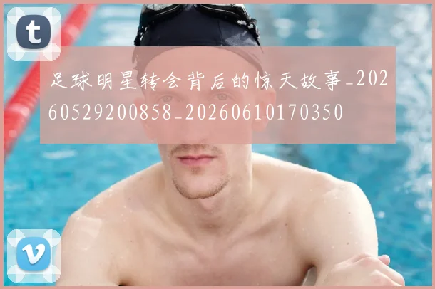 足球明星转会背后的惊天故事_20260529200858_20260610170350