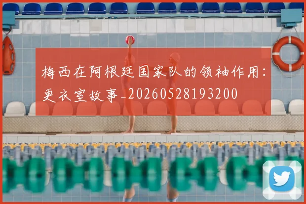 梅西在阿根廷国家队的领袖作用：更衣室故事_20260528193200