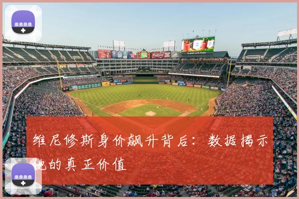 维尼修斯身价飙升背后：数据揭示他的真正价值