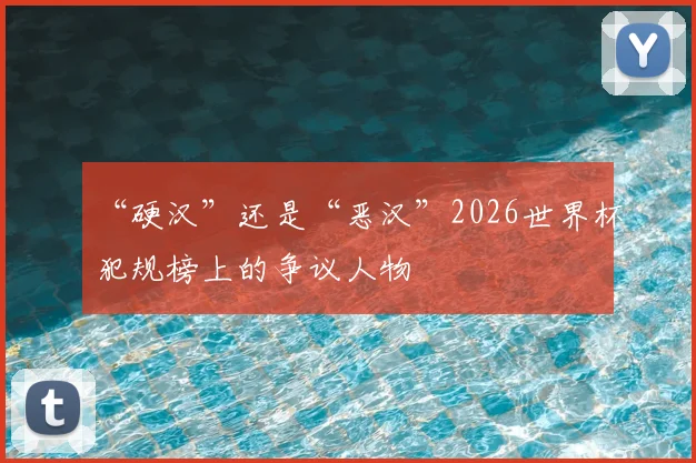 “硬汉”还是“恶汉”2026世界杯犯规榜上的争议人物