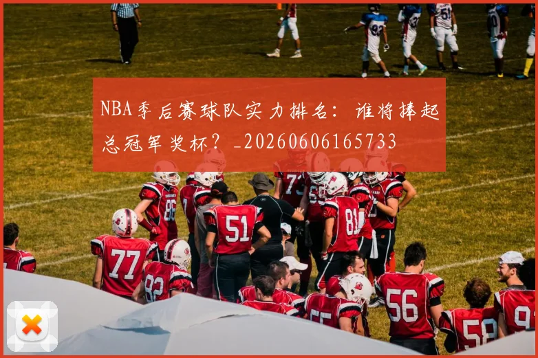 NBA季后赛球队实力排名：谁将捧起总冠军奖杯？_20260606165733
