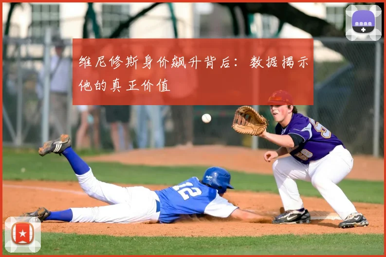 维尼修斯身价飙升背后：数据揭示他的真正价值
