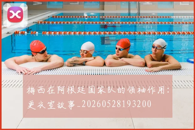 梅西在阿根廷国家队的领袖作用：更衣室故事_20260528193200