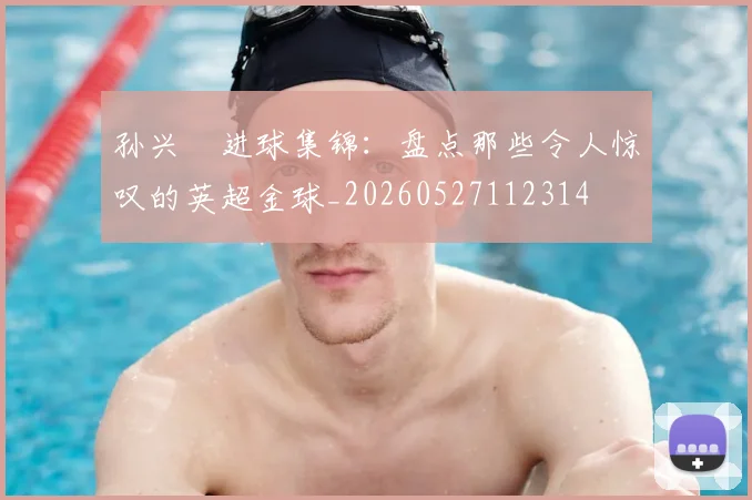 孙兴慜进球集锦：盘点那些令人惊叹的英超金球_20260527112314