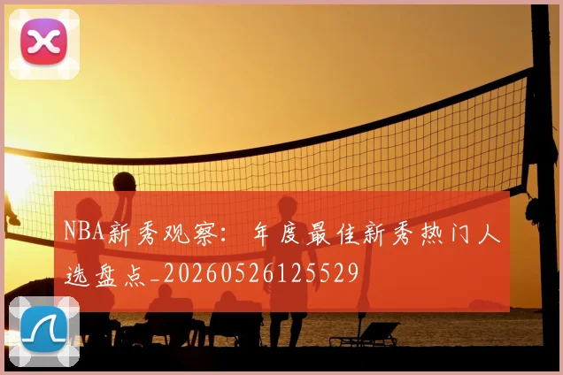 NBA新秀观察：年度最佳新秀热门人选盘点_20260526125529