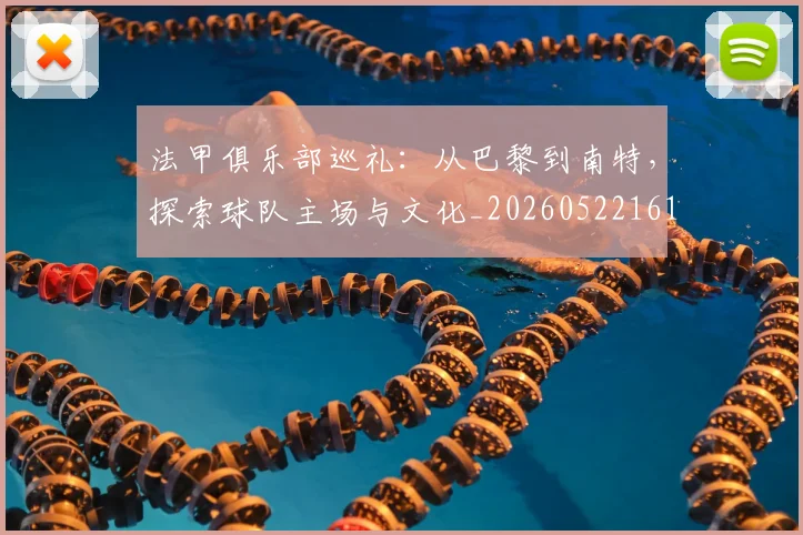 法甲俱乐部巡礼：从巴黎到南特，探索球队主场与文化_20260522161149