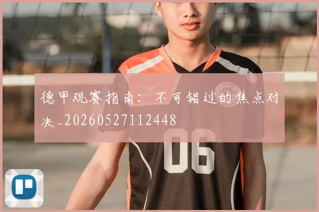 德甲观赛指南：不可错过的焦点对决_20260527112448