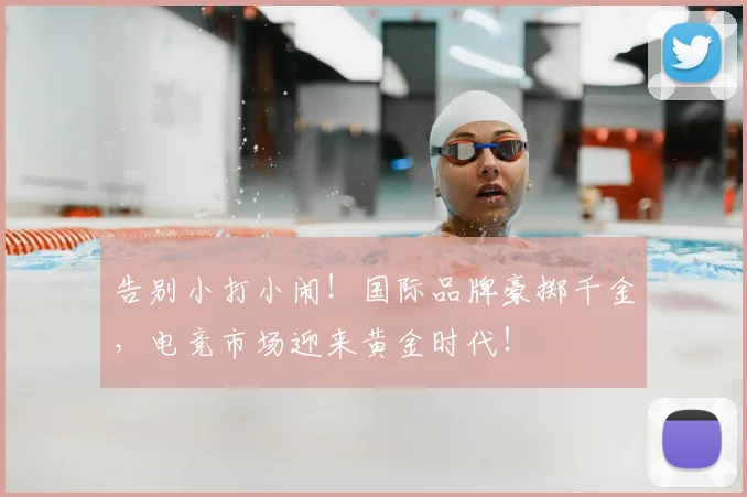 告别小打小闹!国际品牌豪掷千金,电竞市场迎来黄金时代!