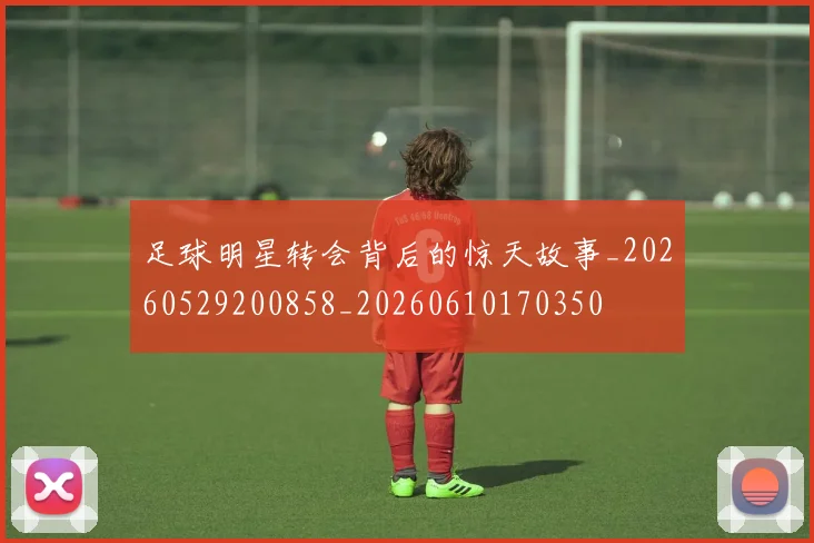 足球明星转会背后的惊天故事_20260529200858_20260610170350