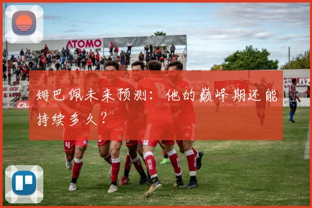 姆巴佩未来预测:他的巅峰期还能持续多久?