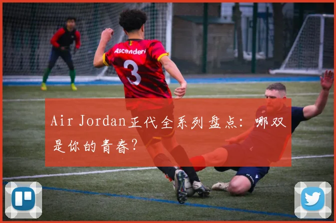 Air Jordan正代全系列盘点:哪双是你的青春?