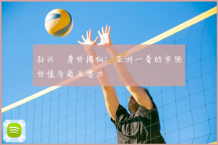 孙兴慜身价揭秘：亚洲一哥的市场价值与商业潜力