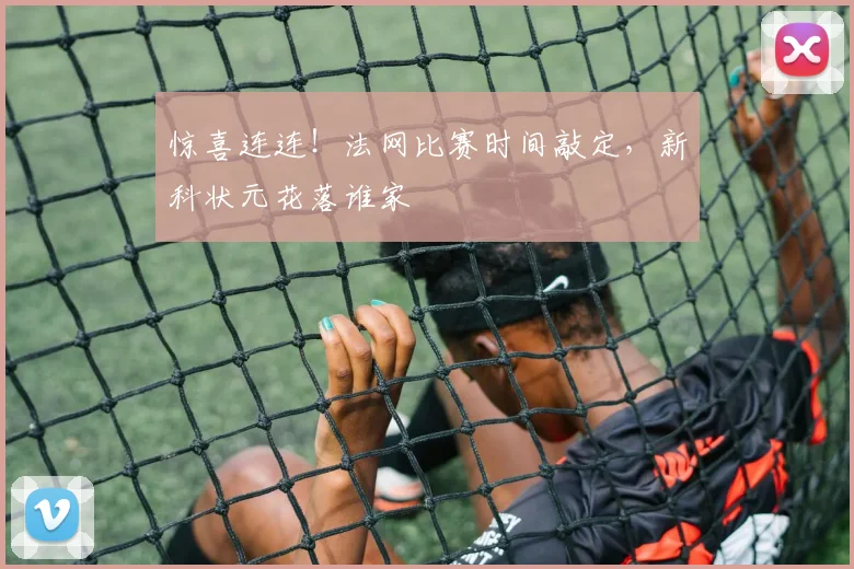 惊喜连连!法网比赛时间敲定,新科状元花落谁家