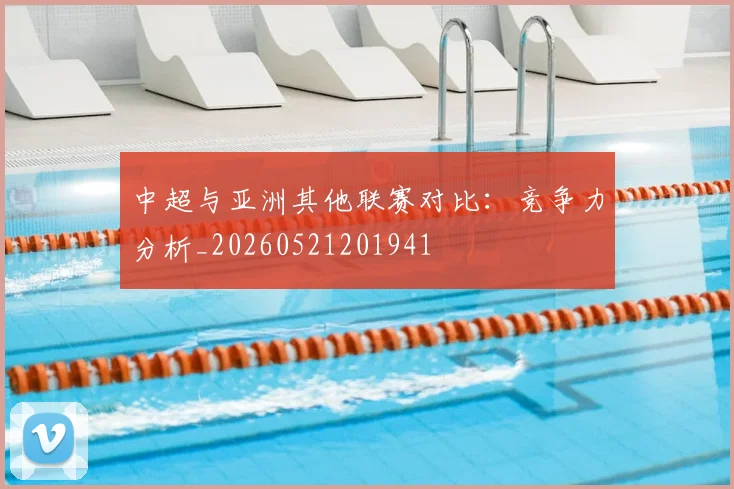 中超与亚洲其他联赛对比：竞争力分析_20260521201941