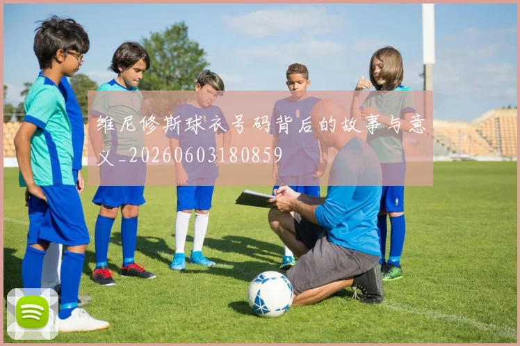 维尼修斯球衣号码背后的故事与意义_20260603180859