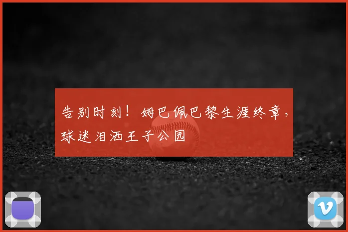 告别时刻！姆巴佩巴黎生涯终章，球迷泪洒王子公园