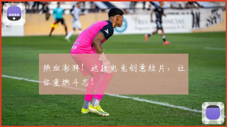 热血澎湃！这款电竞创意短片，让你重燃斗志！