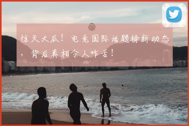 惊天大瓜!电竞国际话题榜新动态,背后真相令人咋舌!