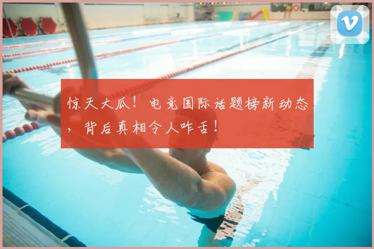 惊天大瓜!电竞国际话题榜新动态,背后真相令人咋舌!