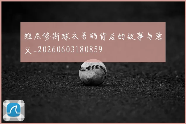 维尼修斯球衣号码背后的故事与意义_20260603180859
