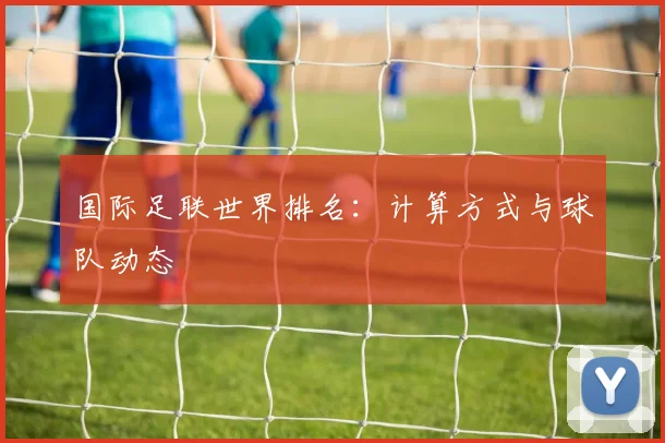 国际足联世界排名:计算方式与球队动态