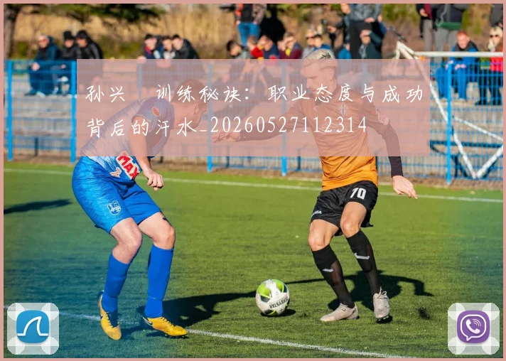 孙兴慜训练秘诀：职业态度与成功背后的汗水_20260527112314
