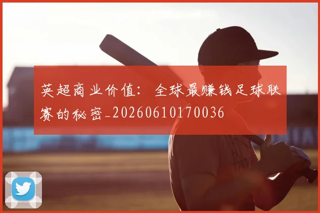 英超商业价值：全球最赚钱足球联赛的秘密_20260610170036